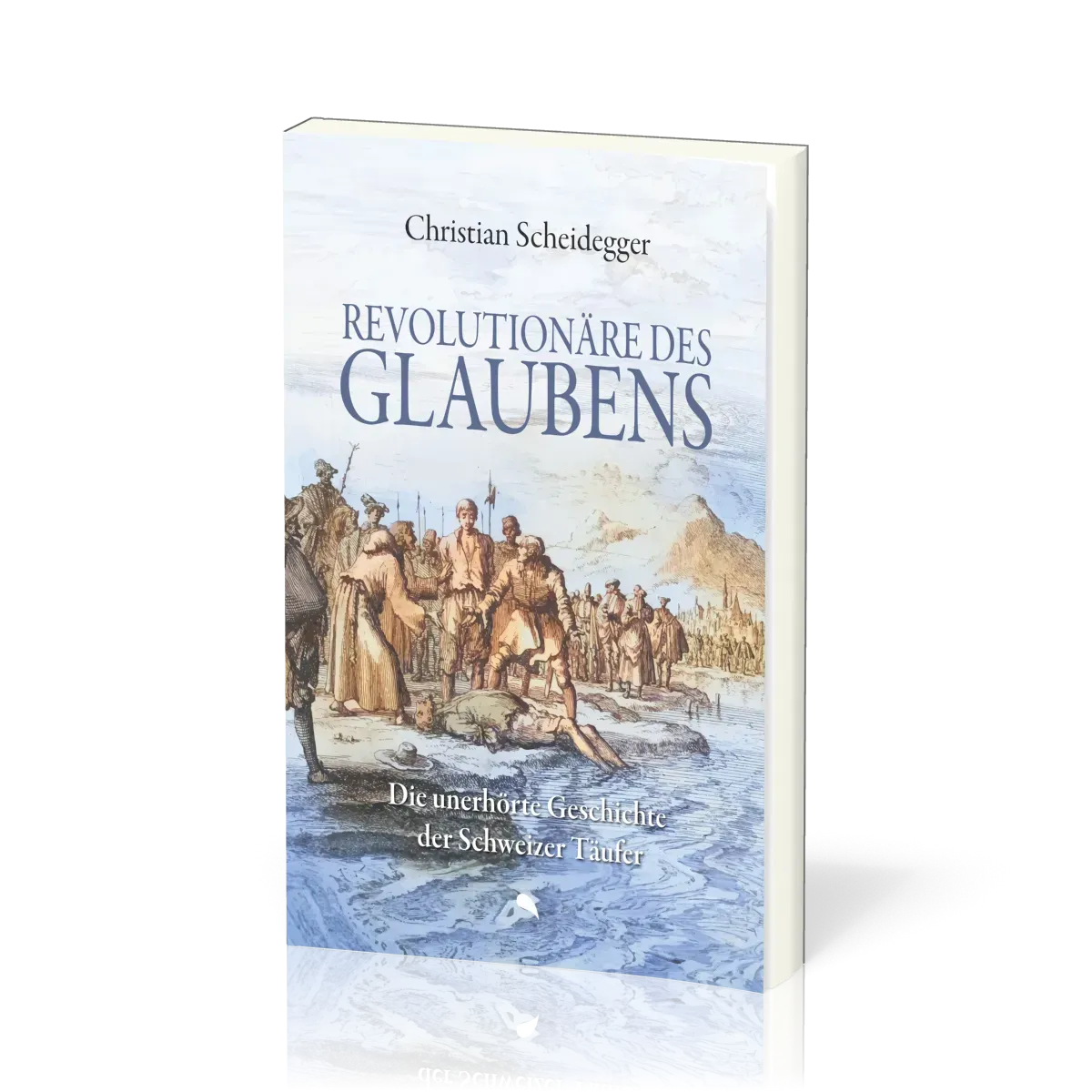 Revolutionäre des Glaubens - Die unerhörte Geschichte der Schweizer Täufer