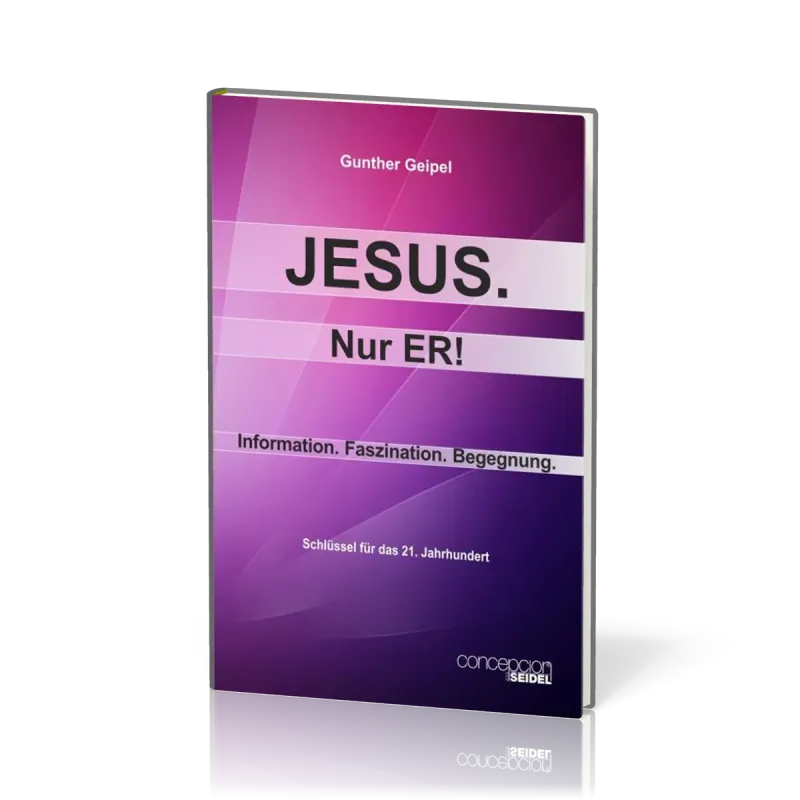 Jesus, nur Er! - Information, Faszination, Begegnung - Schlüssel für das 21. Jahrhundert