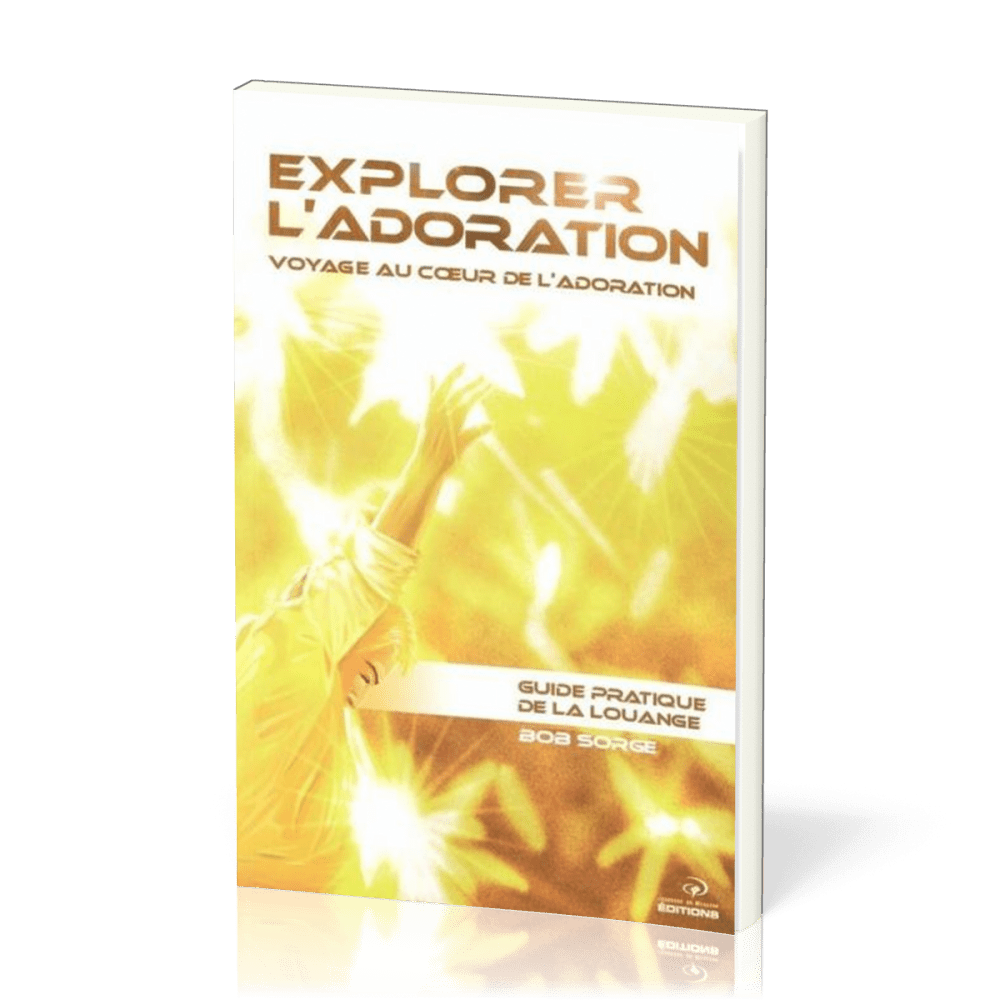 Explorer l'adoration  - Voyage au coeur de l'adoration - Guide pratique de la louange