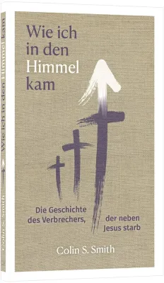 Wie ich in den Himmel kam - Die Geschichte des Verbrechers, der neben Jesus starb