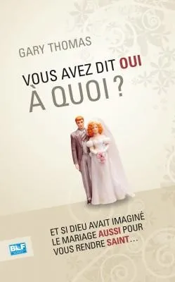 Vous avez dit oui à quoi? - Et si Dieu avait imaginé le mariage aussi pour vous rendre saint....