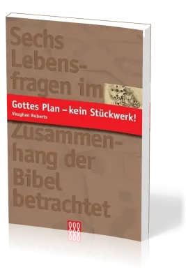 GOTTES PLAN - KEIN STÜCKWERK! - SECHS LEBENSFRAGEN IM ZUSAMMENHANG DER BIBEL BETRACHTET