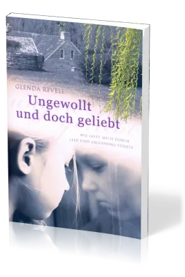 Ungewollt und doch geliebt - Wie Gott mich durch Leid und Ablehnung führte