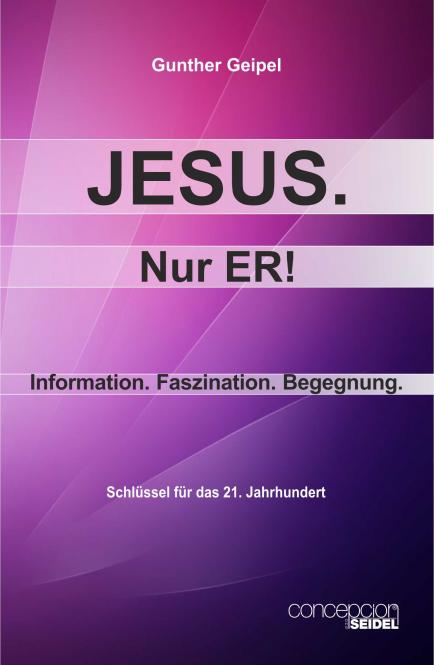 JESUS, NUR ER! - INFORMATION, FASZINATION, BEGEGNUNG - SCHLÜSSEL FÜR DAS 21. JAHRHUNDERT