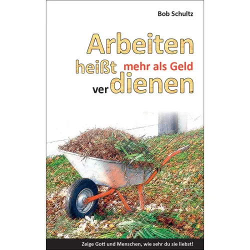 Arbeiten heisst mehr als Geld verdienen - Zeige Gott und Menschen, wie sehr du sie liebst