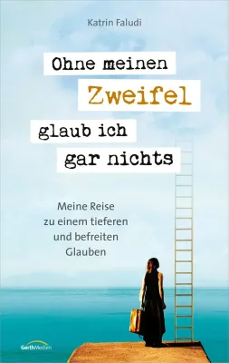 Ohne meinen Zweifel glaub ich gar nichts - Meine Reise zu einem tieferen und befreiten Glauben.