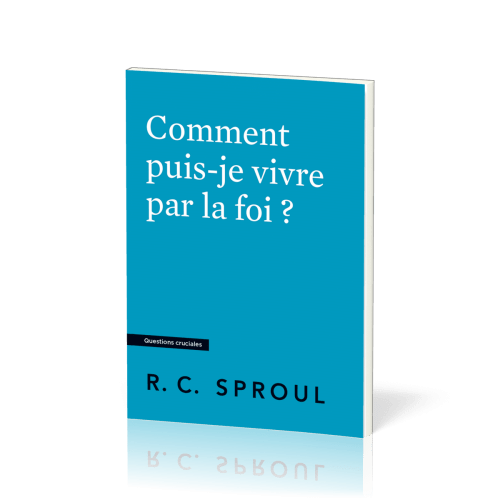 Comment puis-je vivre par la foi ? - [Questions cruciales]